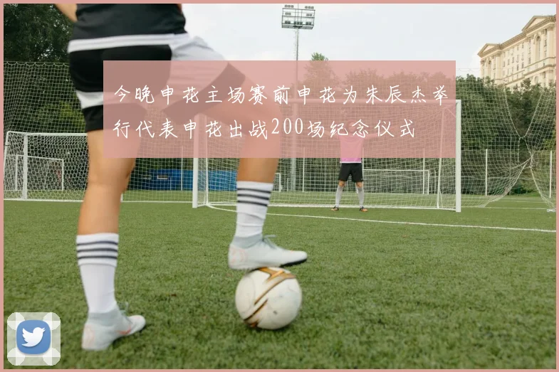 今晚申花主场赛前申花为朱辰杰举行代表申花出战200场纪念仪式