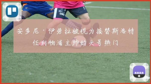 安多尼·伊劳拉被视为接替斯洛特出任利物浦主帅的头号热门