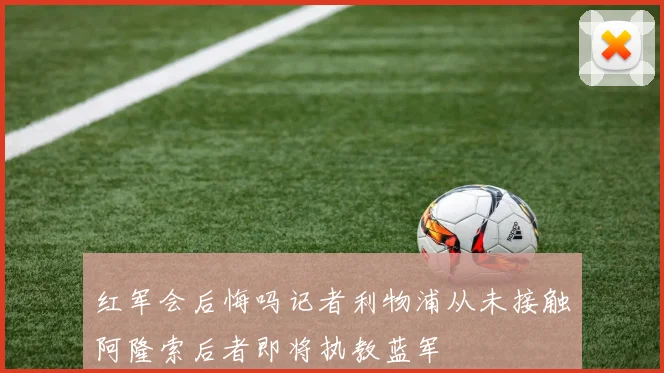 红军会后悔吗记者利物浦从未接触阿隆索后者即将执教蓝军
